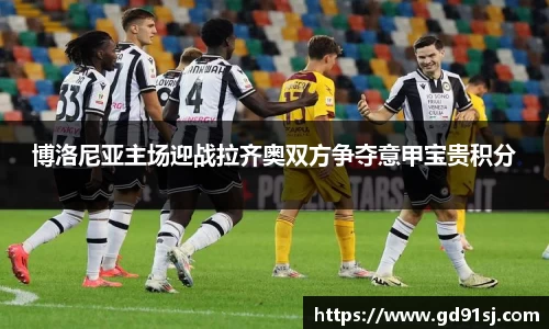 悟空体育博洛尼亚主场迎战拉齐奥双方争夺意甲宝贵积分